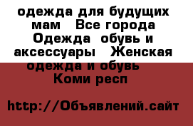 одежда для будущих мам - Все города Одежда, обувь и аксессуары » Женская одежда и обувь   . Коми респ.